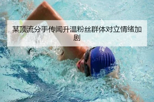 某顶流分手传闻升温粉丝群体对立情绪加剧
